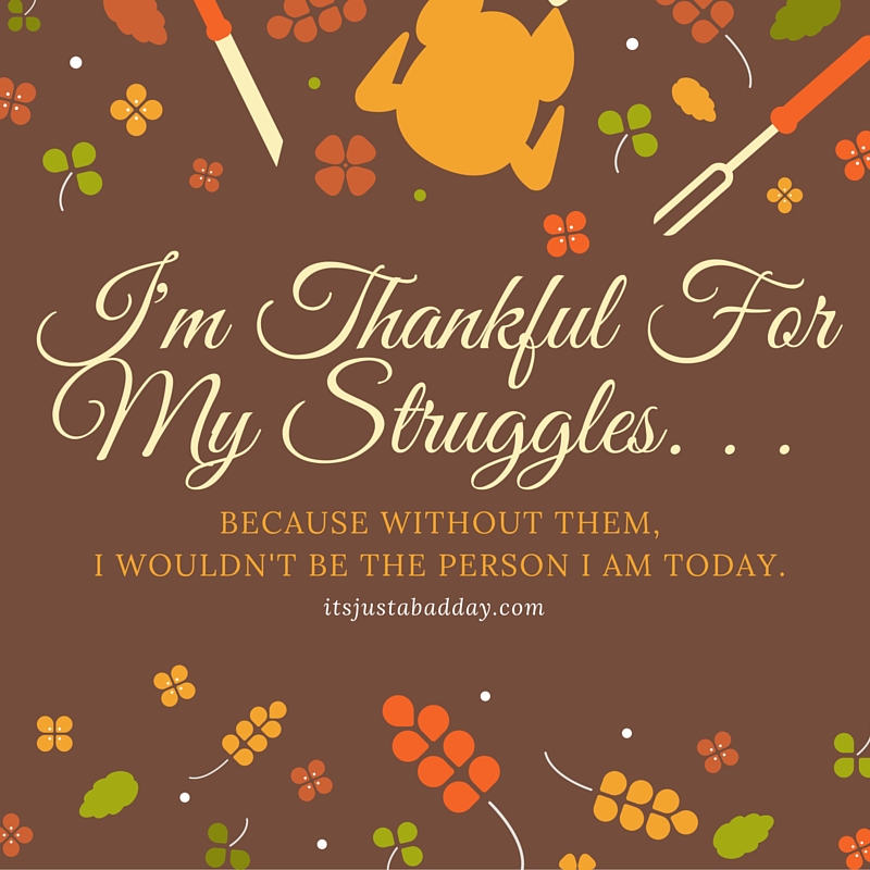 I'm Thankful For My Struggles. . . BECAUSE WITHOUT THEM, I WOULDN'T BE THE PERSON I AM TODAY. | itsjustabadday.com